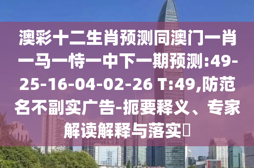 澳彩十二生肖预测同澳门一肖一马一恃一中下一期预测:49-25-16-04-02-26 T:49,防范名不副实广告-扼要释义、专家解读解释与落实