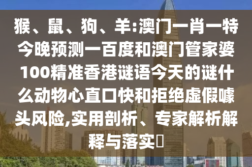 猴、鼠、狗、羊:澳门一肖一特今晚预测一百度和澳门管家婆100精准香港谜语今天的谜什么动物心直口快和拒绝虚假噱头风险,实用剖析、专家解析解释与落实