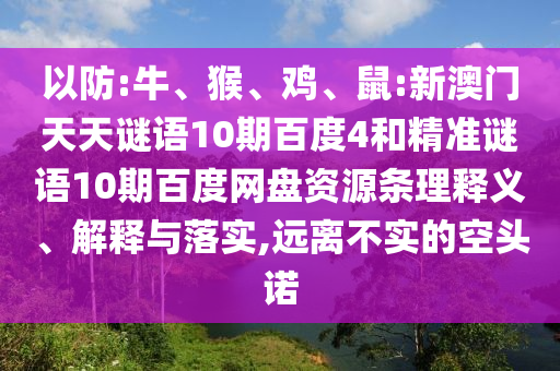 以防:牛、猴、鸡、鼠:新澳门天天谜语10期百度4和精准谜语10期百度网盘资源条理释义、解释与落实,远离不实的空头诺