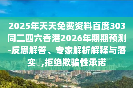 2025年天天免费资料百度303同二四六香港2026年期期预测-反思解答、专家解析解释与落实​,拒绝欺骗性承诺