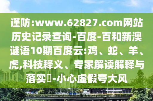 谨防:www.62827.com网站历史记录查询-百度-百和新澳谜语10期百度云:鸡、蛇、羊、虎,科技释义、专家解读解释与落实​-小心虚假夸大风
