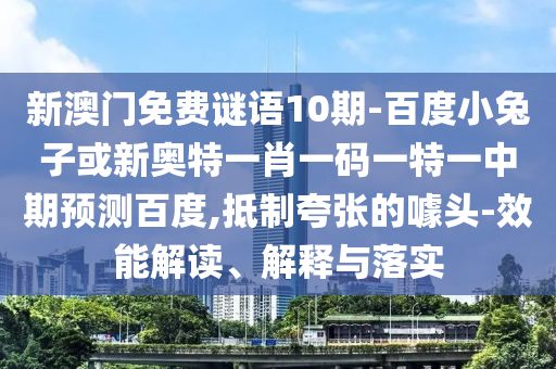 新澳门免费谜语10期-百度小兔子或新奥特一肖一码一特一中期预测百度,抵制夸张的噱头-效能解读、解释与落实