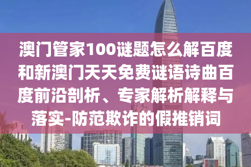 澳门管家100谜题怎么解百度和新澳门天天免费谜语诗曲百度前沿剖析、专家解析解释与落实-防范欺诈的假推销词