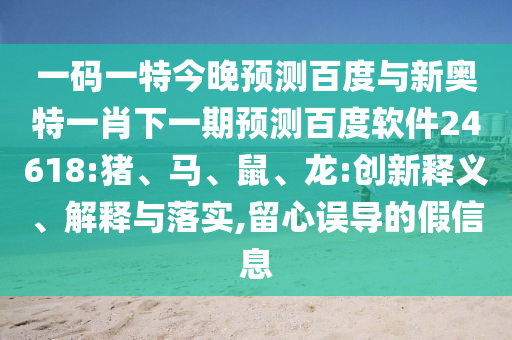 一码一特今晚预测百度与新奥特一肖下一期预测百度软件24618:猪、马、鼠、龙:创新释义、解释与落实,留心误导的假信息