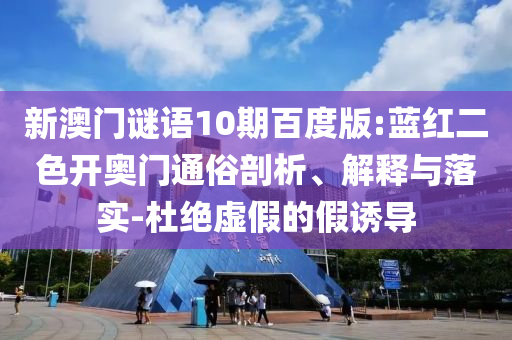 新澳门谜语10期百度版:蓝红二色开奥门通俗剖析、解释与落实-杜绝虚假的假诱导