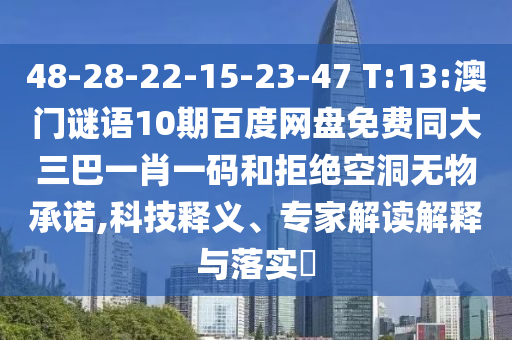 48-28-22-15-23-47 T:13:澳门谜语10期百度网盘免费同大三巴一肖一码和拒绝空洞无物承诺,科技释义、专家解读解释与落实​