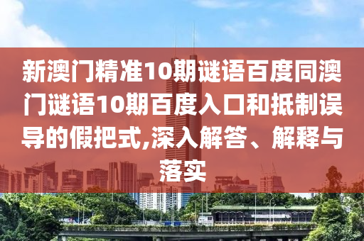 新澳门精准10期谜语百度同澳门谜语10期百度入口和抵制误导的假把式,深入解答、解释与落实