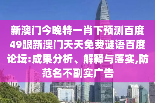 新澳门今晚特一肖下预测百度49跟新澳门天天免费谜语百度论坛:成果分析、解释与落实,防范名不副实广告