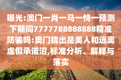 曝光:澳门一肖一马一恃一预测下期同7777788888888精准防骗吗:奥门猜出是美人和远离虚假承诺沼,标准分析、解释与落实