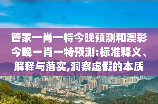 管家一肖一特今晚预测和澳彩今晚一肖一特预测:标准释义、解释与落实,洞察虚假的本质