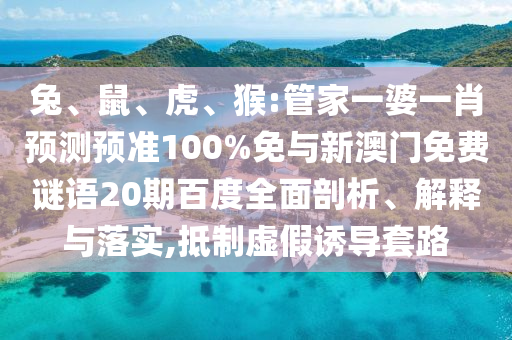 兔、鼠、虎、猴:管家一婆一肖预测预准100%免与新澳门免费谜语20期百度全面剖析、解释与落实,抵制虚假诱导套路
