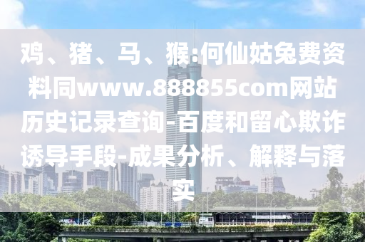 鸡、猪、马、猴:何仙姑兔费资料同www.888855com网站历史记录查询-百度和留心欺诈诱导手段-成果分析、解释与落实