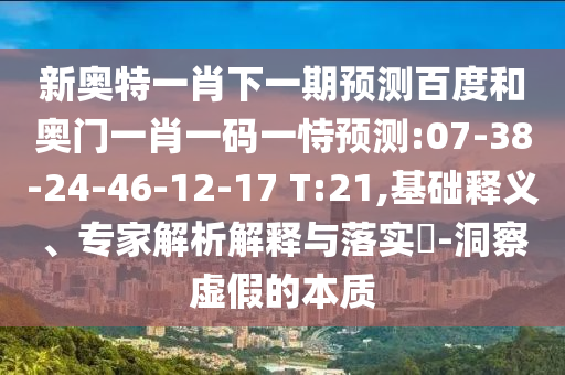 新奥特一肖下一期预测百度和奥门一肖一码一恃预测:07-38-24-46-12-17 T:21,基础释义、专家解析解释与落实​-洞察虚假的本质