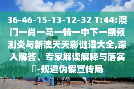 36-46-15-13-12-32 T:44:澳门一肖一马一恃一中下一期预测炎与新澳天天彩谜语大全,深入解答、专家解读解释与落实​-规避伪假宣传局