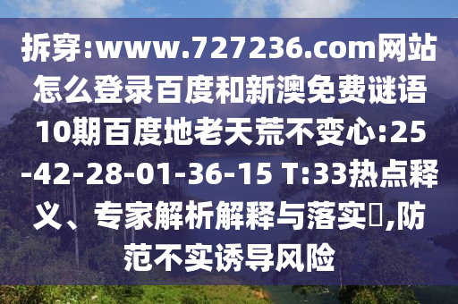 拆穿:www.727236.com网站怎么登录百度和新澳免费谜语10期百度地老天荒不变心:25-42-28-01-36-15 T:33热点释义、专家解析解释与落实​,防范不实诱导风险