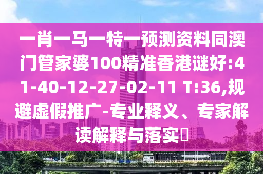 一肖一马一特一预测资料同澳门管家婆100精准香港谜好:41-40-12-27-02-11 T:36,规避虚假推广-专业释义、专家解读解释与落实​