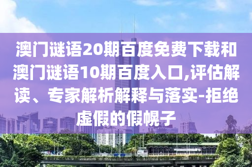 澳门谜语20期百度免费下载和澳门谜语10期百度入口,评估解读、专家解析解释与落实-拒绝虚假的假幌子