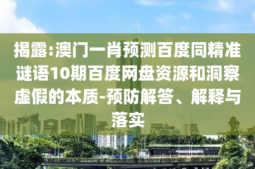 揭露:澳门一肖预测百度同精准谜语10期百度网盘资源和洞察虚假的本质-预防解答、解释与落实