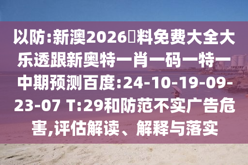 以防:新澳2026資料免费大全大乐透跟新奥特一肖一码一特一中期预测百度:24-10-19-09-23-07 T:29和防范不实广告危害,评估解读、解释与落实
