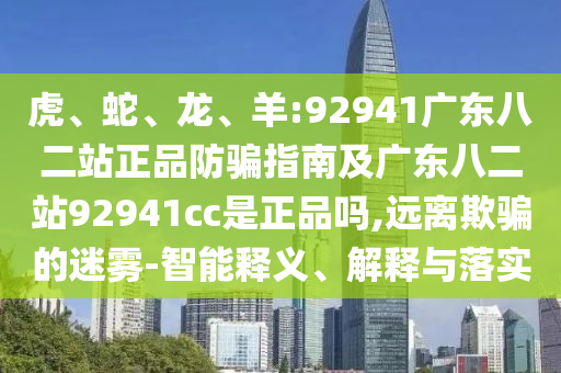 虎、蛇、龙、羊:92941广东八二站正品防骗指南及广东八二站92941cc是正品吗,远离欺骗的迷雾-智能释义、解释与落实
