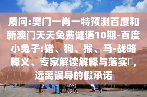 质问:奥门一肖一特预测百度和新澳门天天免费谜语10期-百度小兔子:猪、狗、猴、马-战略释义、专家解读解释与落实​,远离误导的假承诺