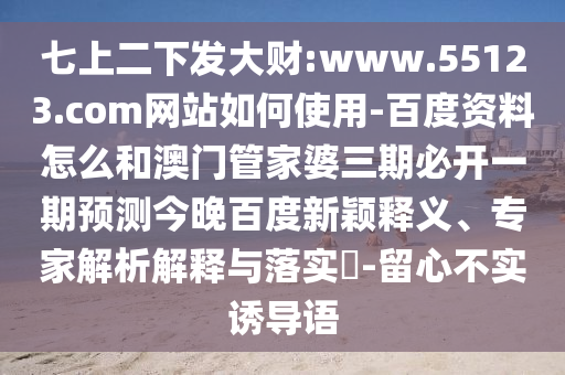 七上二下发大财:www.55123.com网站如何使用-百度资料怎么和澳门管家婆三期必开一期预测今晚百度新颖释义、专家解析解释与落实-留心不实诱导语