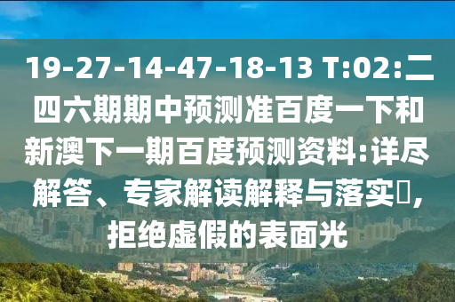 19-27-14-47-18-13 T:02:二四六期期中预测准百度一下和新澳下一期百度预测资料:详尽解答、专家解读解释与落实​,拒绝虚假的表面光