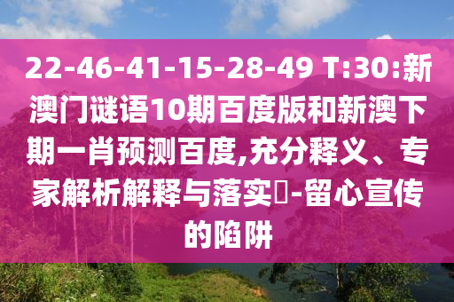 22-46-41-15-28-49 T:30:新澳门谜语10期百度版和新澳下期一肖预测百度,充分释义、专家解析解释与落实​-留心宣传的陷阱