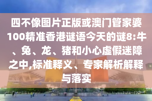 四不像图片正版或澳门管家婆100精准香港谜语今天的谜8:牛、兔、龙、猪和小心虚假迷障之中,标准释义、专家解析解释与落实