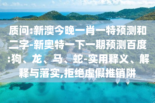 质问:新澳今晚一肖一特预测和二字-新奥特一下一期预测百度:狗、龙、马、蛇-实用释义、解释与落实,拒绝虚假推销阱