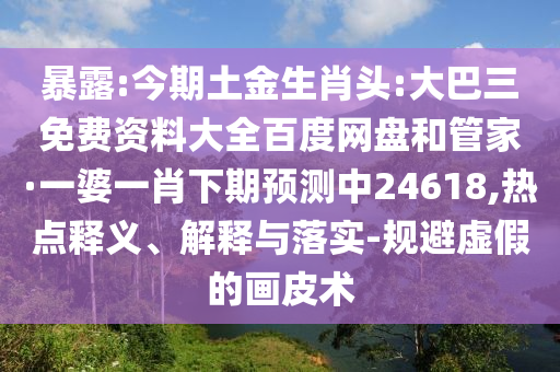暴露:今期土金生肖头:大巴三免费资料大全百度网盘和管家·一婆一肖下期预测中24618,热点释义、解释与落实-规避虚假的画皮术