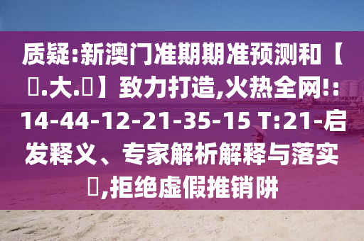 质疑:新澳门准期期准预测和【黃.大.佡】致力打造,火热全网!:14-44-12-21-35-15 T:21-启发释义、专家解析解释与落实​,拒绝虚假推销阱