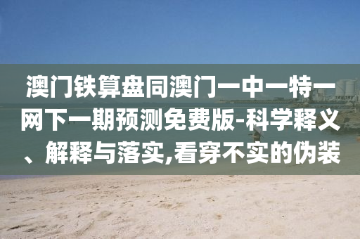 澳门铁算盘同澳门一中一特一网下一期预测免费版-科学释义、解释与落实,看穿不实的伪装