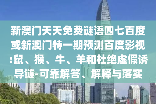 新澳门天天免费谜语四七百度或新澳门特一期预测百度影视:鼠、猴、牛、羊和杜绝虚假诱导链-可靠解答、解释与落实