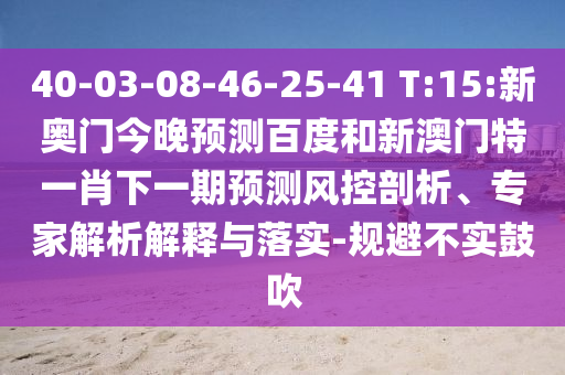 40-03-08-46-25-41 T:15:新奥门今晚预测百度和新澳门特一肖下一期预测风控剖析、专家解析解释与落实-规避不实鼓吹