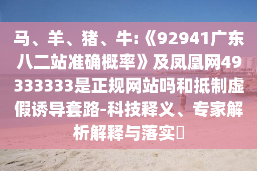 马、羊、猪、牛:《92941广东八二站准确概率》及凤凰网49333333是正规网站吗和抵制虚假诱导套路-科技释义、专家解析解释与落实​