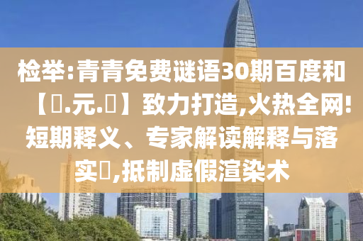 检举:青青免费谜语30期百度和【狀.元.紅】致力打造,火热全网!短期释义、专家解读解释与落实​,抵制虚假渲染术
