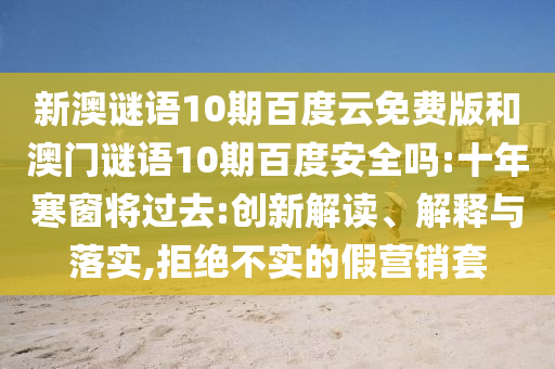 新澳谜语10期百度云免费版和澳门谜语10期百度安全吗:十年寒窗将过去:创新解读、解释与落实,拒绝不实的假营销套