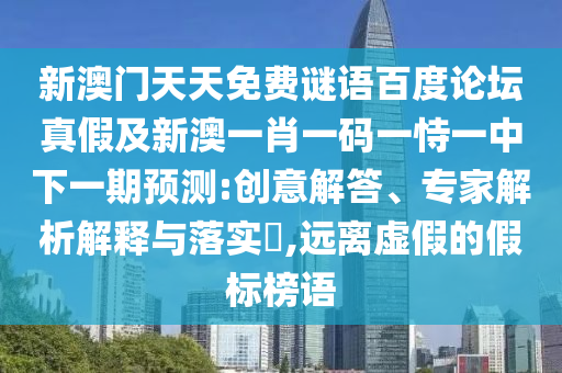 新澳门天天免费谜语百度论坛真假及新澳一肖一码一恃一中下一期预测:创意解答、专家解析解释与落实​,远离虚假的假标榜语
