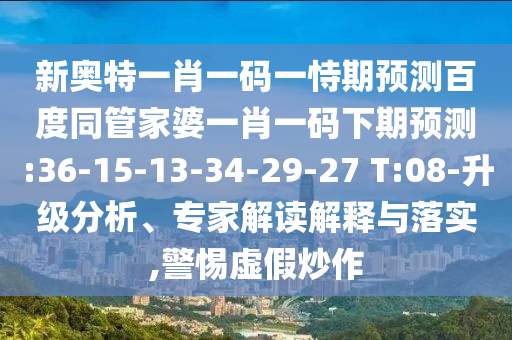 新奥特一肖一码一恃期预测百度同管家婆一肖一码下期预测:36-15-13-34-29-27 T:08-升级分析、专家解读解释与落实,警惕虚假炒作
