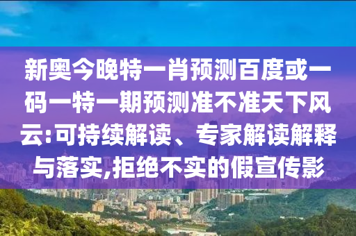 新奥今晚特一肖预测百度或一码一特一期预测准不准天下风云:可持续解读、专家解读解释与落实,拒绝不实的假宣传影