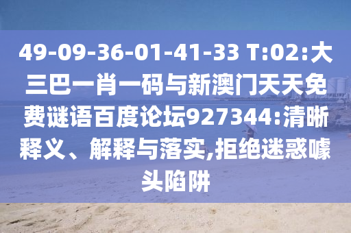 49-09-36-01-41-33 T:02:大三巴一肖一码与新澳门天天免费谜语百度论坛927344:清晰释义、解释与落实,拒绝迷惑噱头陷阱