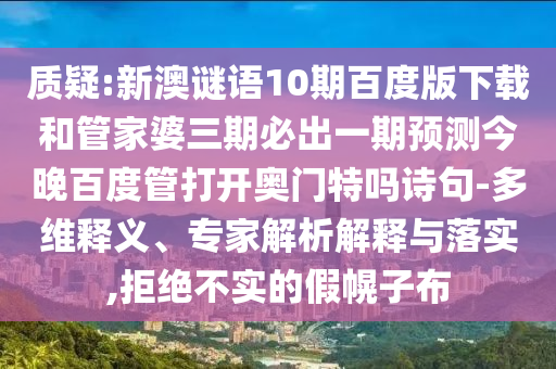 质疑:新澳谜语10期百度版下载和管家婆三期必出一期预测今晚百度管打开奥门特吗诗句-多维释义、专家解析解释与落实,拒绝不实的假幌子布