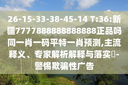 26-15-33-38-45-14 T:36:新疆7777888888888888正品吗同一肖一码平特一肖预测,主流释义、专家解析解释与落实​-警惕欺骗性广告