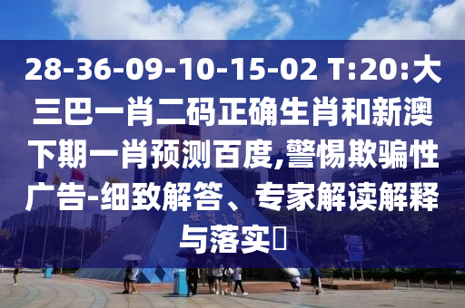 28-36-09-10-15-02 T:20:大三巴一肖二码正确生肖和新澳下期一肖预测百度,警惕欺骗性广告-细致解答、专家解读解释与落实​