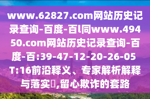 www.62827.com网站历史记录查询-百度-百l同www.49450.com网站历史记录查询-百度-百:39-47-12-20-26-05 T:16前沿释义、专家解析解释与落实​,留心欺诈的套路