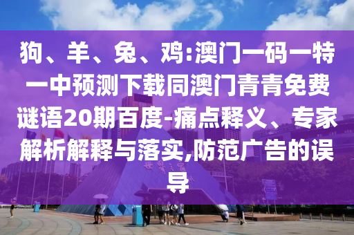 狗、羊、兔、鸡:澳门一码一特一中预测下载同澳门青青免费谜语20期百度-痛点释义、专家解析解释与落实,防范广告的误导