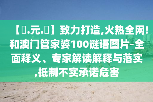 【狀.元.紅】致力打造,火热全网!和澳门管家婆100谜语图片-全面释义、专家解读解释与落实,抵制不实承诺危害