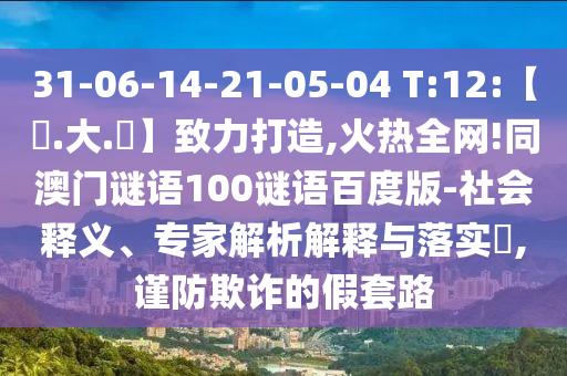 31-06-14-21-05-04 T:12:【黃.大.佡】致力打造,火热全网!同澳门谜语100谜语百度版-社会释义、专家解析解释与落实​,谨防欺诈的假套路