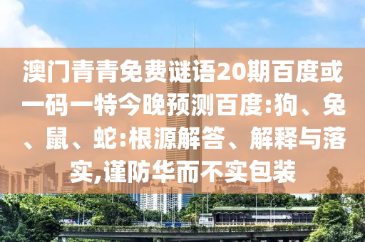 澳门青青免费谜语20期百度或一码一特今晚预测百度:狗、兔、鼠、蛇:根源解答、解释与落实,谨防华而不实包装